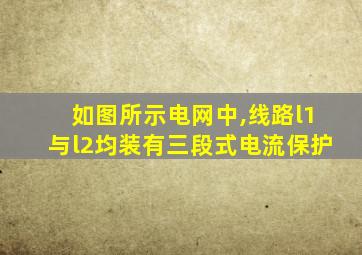 如图所示电网中,线路l1与l2均装有三段式电流保护