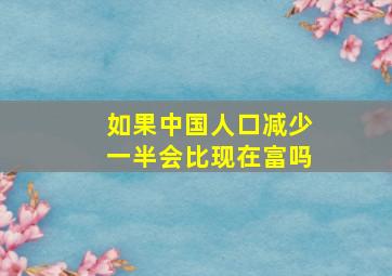 如果中国人口减少一半会比现在富吗