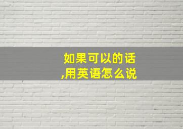 如果可以的话,用英语怎么说