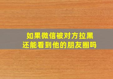 如果微信被对方拉黑还能看到他的朋友圈吗