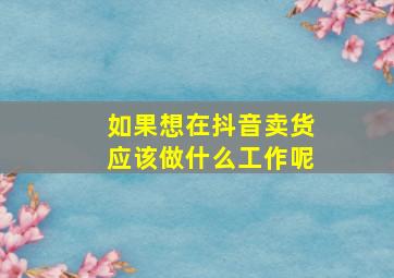 如果想在抖音卖货应该做什么工作呢