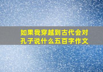 如果我穿越到古代会对孔子说什么五百字作文