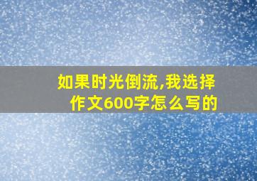 如果时光倒流,我选择作文600字怎么写的