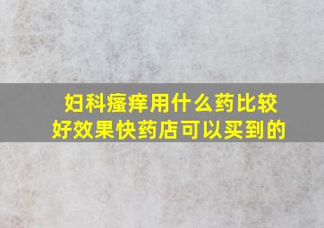 妇科瘙痒用什么药比较好效果快药店可以买到的