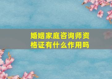 婚姻家庭咨询师资格证有什么作用吗