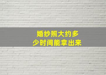 婚纱照大约多少时间能拿出来