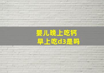 婴儿晚上吃钙早上吃d3是吗