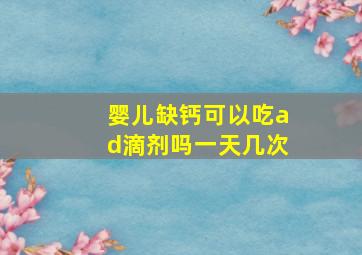 婴儿缺钙可以吃ad滴剂吗一天几次