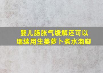 婴儿肠胀气缓解还可以继续用生姜萝卜煮水泡脚