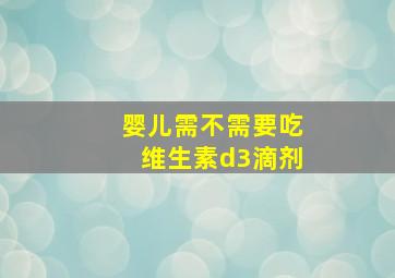 婴儿需不需要吃维生素d3滴剂