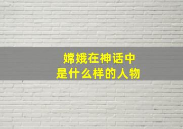 嫦娥在神话中是什么样的人物