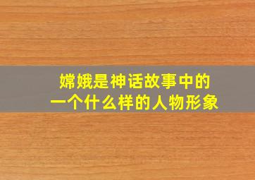 嫦娥是神话故事中的一个什么样的人物形象