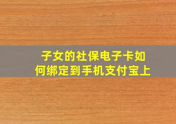 子女的社保电子卡如何绑定到手机支付宝上