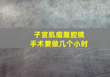 子宫肌瘤腹腔镜手术要做几个小时