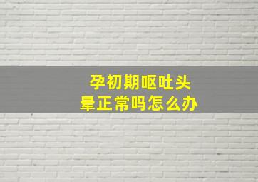 孕初期呕吐头晕正常吗怎么办