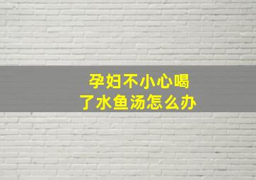 孕妇不小心喝了水鱼汤怎么办