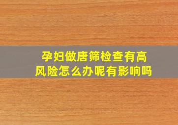 孕妇做唐筛检查有高风险怎么办呢有影响吗