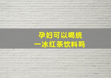 孕妇可以喝统一冰红茶饮料吗