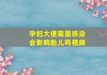 孕妇大便霉菌感染会影响胎儿吗视频