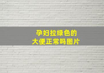 孕妇拉绿色的大便正常吗图片