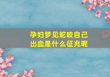 孕妇梦见蛇咬自己出血是什么征兆呢