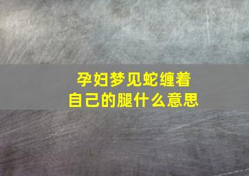 孕妇梦见蛇缠着自己的腿什么意思