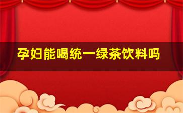 孕妇能喝统一绿茶饮料吗