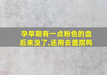 孕早期有一点粉色的血后来没了,还用去医院吗