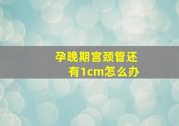 孕晚期宫颈管还有1cm怎么办