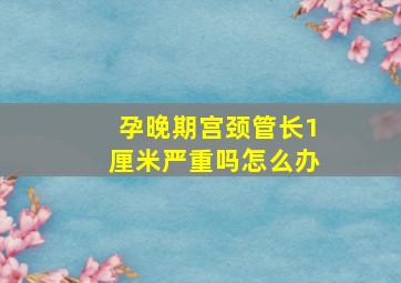 孕晚期宫颈管长1厘米严重吗怎么办