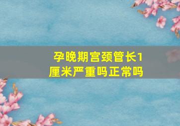 孕晚期宫颈管长1厘米严重吗正常吗