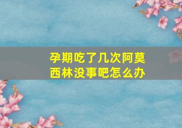 孕期吃了几次阿莫西林没事吧怎么办