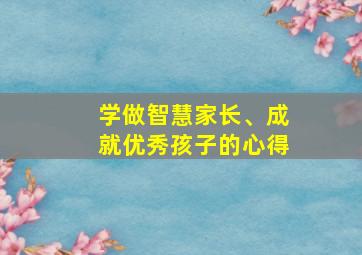 学做智慧家长、成就优秀孩子的心得