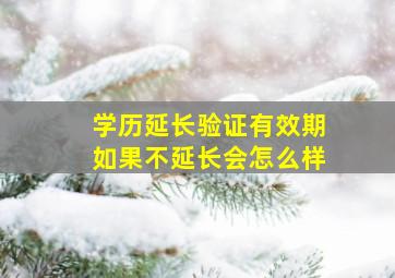 学历延长验证有效期如果不延长会怎么样