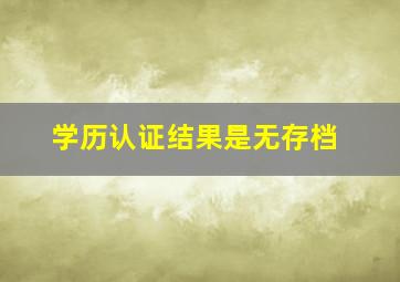 学历认证结果是无存档