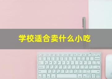 学校适合卖什么小吃