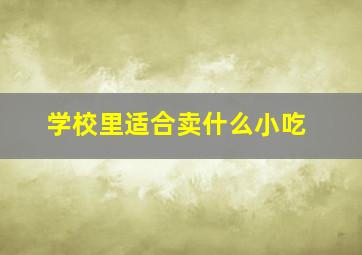 学校里适合卖什么小吃