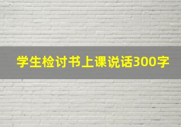 学生检讨书上课说话300字