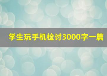 学生玩手机检讨3000字一篇