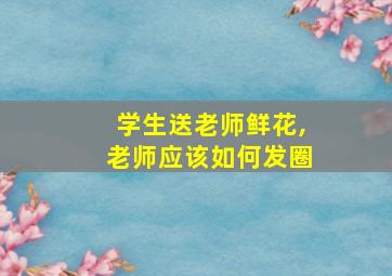 学生送老师鲜花,老师应该如何发圈