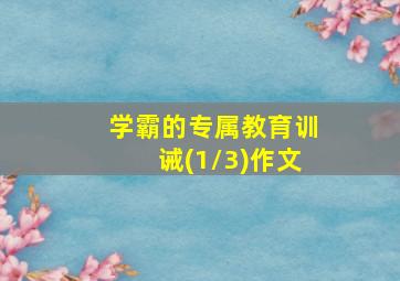 学霸的专属教育训诫(1/3)作文