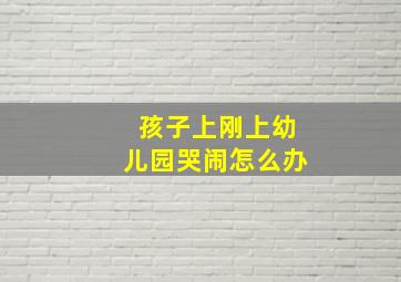 孩子上刚上幼儿园哭闹怎么办