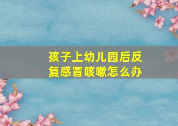 孩子上幼儿园后反复感冒咳嗽怎么办