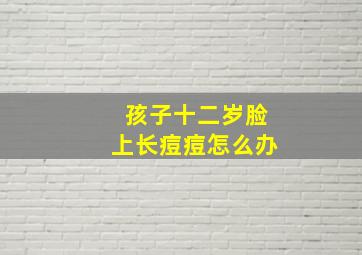 孩子十二岁脸上长痘痘怎么办