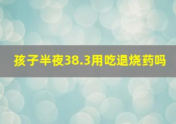 孩子半夜38.3用吃退烧药吗