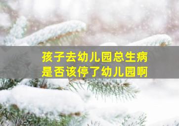 孩子去幼儿园总生病是否该停了幼儿园啊