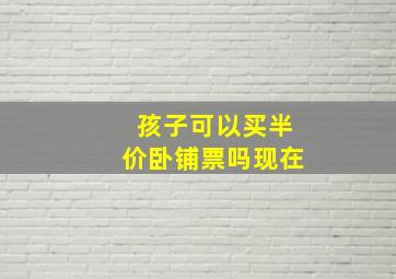 孩子可以买半价卧铺票吗现在