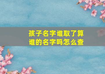 孩子名字谁取了算谁的名字吗怎么查