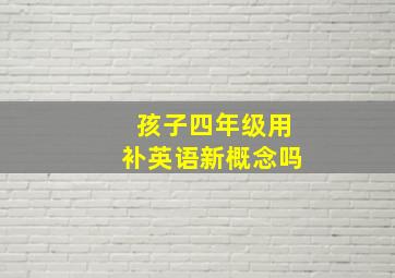 孩子四年级用补英语新概念吗