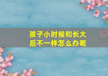 孩子小时候和长大后不一样怎么办呢